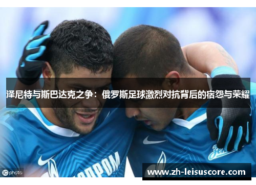 泽尼特与斯巴达克之争：俄罗斯足球激烈对抗背后的宿怨与荣耀