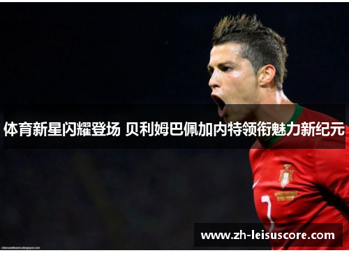 体育新星闪耀登场 贝利姆巴佩加内特领衔魅力新纪元