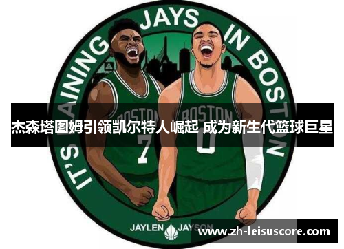 杰森塔图姆引领凯尔特人崛起 成为新生代篮球巨星